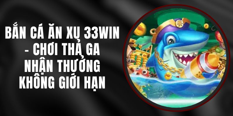 Bắn Cá Ăn Xu 33WIN - Chơi Thả Ga, Nhận Thưởng Không Giới Hạn