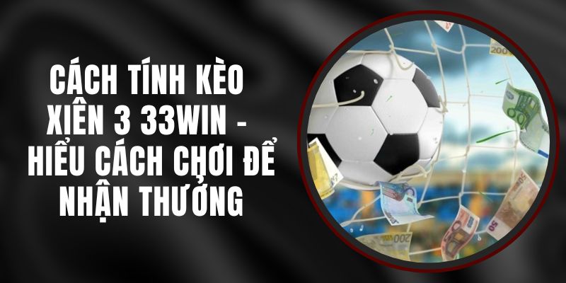 Cách Tính Kèo Xiên 3 33WIN - Hiểu Cách Chơi Để Nhận Thưởng