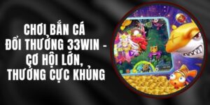 Chơi Bắn Cá Đổi Thưởng 33WIN - Cơ Hội Lớn, Thưởng Cực Khủng