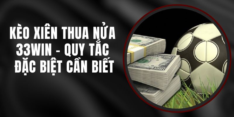 Kèo Xiên Thua Nửa 33WIN - Quy Tắc Đặc Biệt Cần Biết